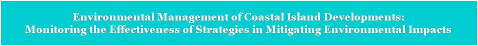 Text Box: Environmental Management of Coastal Island Developments: 
Monitoring the Effectiveness of Strategies in Mitigating Environmental Impacts 
